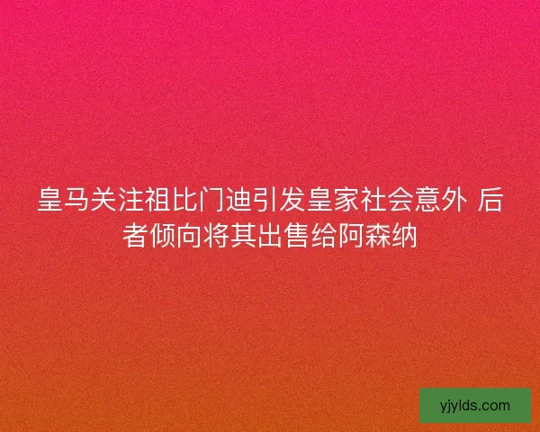 皇马关注祖比门迪引发皇家社会意外 后者倾向将其出售给阿森纳