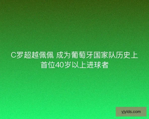 C罗超越佩佩 成为葡萄牙国家队历史上首位40岁以上进球者