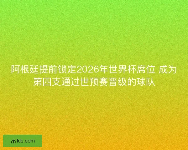 阿根廷提前锁定2026年世界杯席位 成为第四支通过世预赛晋级的球队