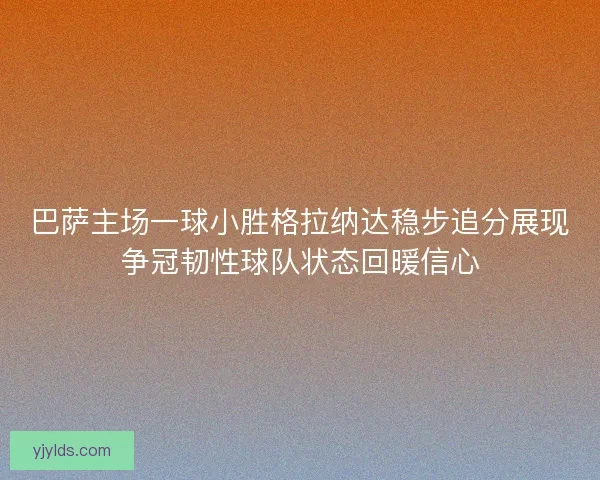 巴萨主场一球小胜格拉纳达稳步追分展现争冠韧性球队状态回暖信心