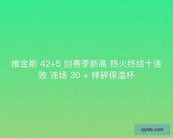 维金斯 42+5 创赛季新高 热火终结十连败 连场 30 + 摔碎保温杯
