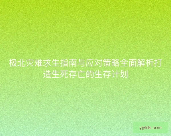 极北灾难求生指南与应对策略全面解析打造生死存亡的生存计划