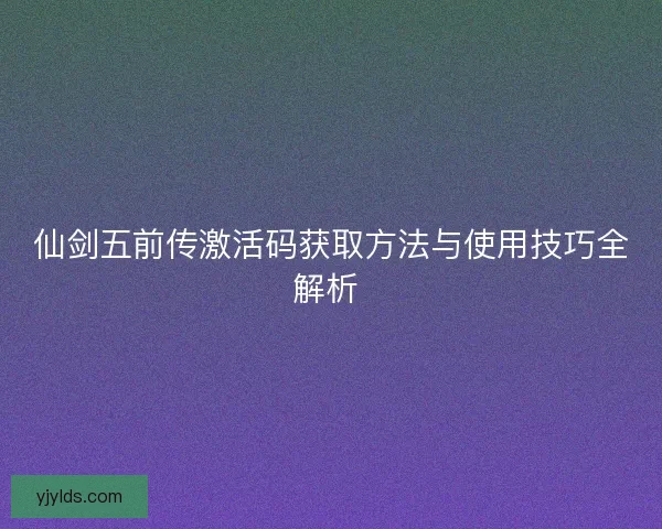 仙剑五前传激活码获取方法与使用技巧全解析 