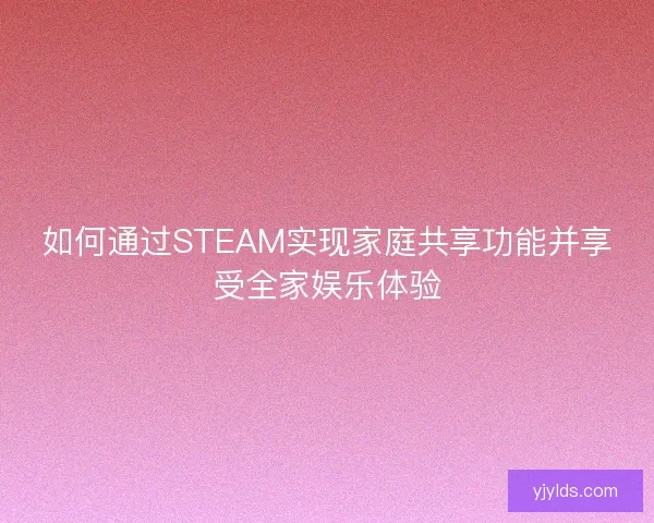 如何通过STEAM实现家庭共享功能并享受全家娱乐体验