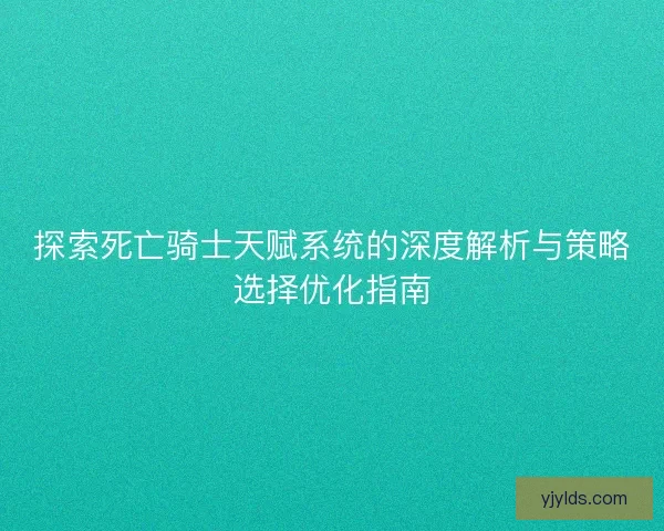 探索死亡骑士天赋系统的深度解析与策略选择优化指南