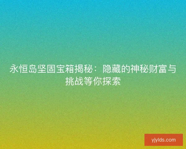 永恒岛坚固宝箱揭秘：隐藏的神秘财富与挑战等你探索