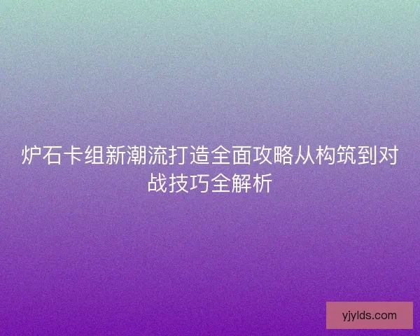 炉石卡组新潮流打造全面攻略从构筑到对战技巧全解析