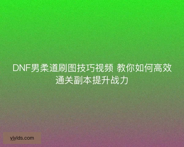 DNF男柔道刷图技巧视频 教你如何高效通关副本提升战力