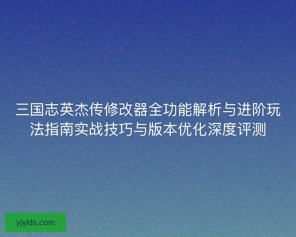 三国志英杰传修改器全功能解析与进阶玩法指南实战技巧与版本优化深度评测 三国志英杰传修改器全功能解析与进阶玩法指南实战技巧与版本优化深度评测