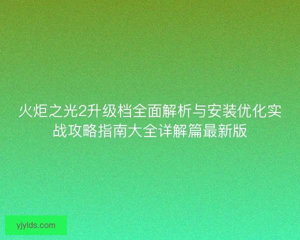 火炬之光2升级档全面解析与安装优化实战攻略指南大全详解篇最新版