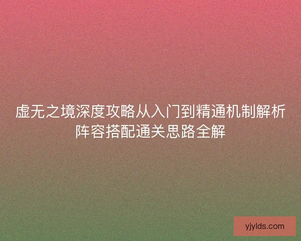 虚无之境深度攻略从入门到精通机制解析阵容搭配通关思路全解