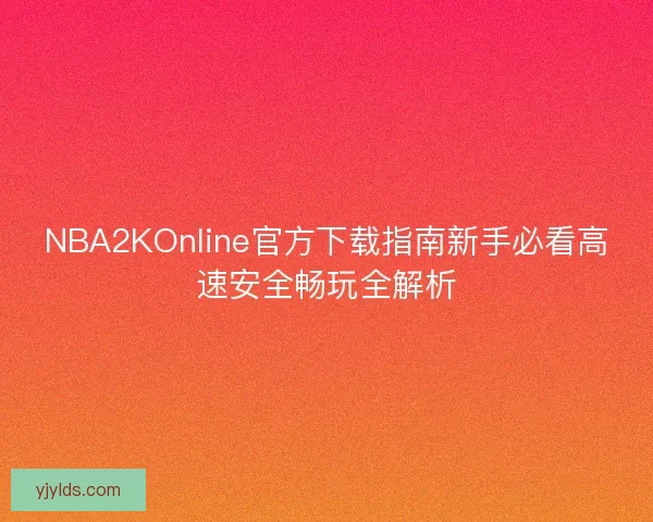 NBA2KOnline官方下载指南新手必看高速安全畅玩全解析