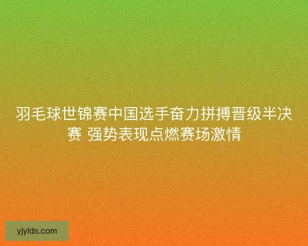 羽毛球世锦赛中国选手奋力拼搏晋级半决赛 强势表现点燃赛场激情 羽毛球世锦赛中国选手奋力拼搏晋级半决赛 强势表现点燃赛场激情