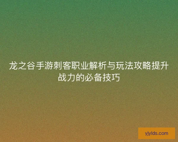 龙之谷手游刺客职业解析与玩法攻略提升战力的必备技巧