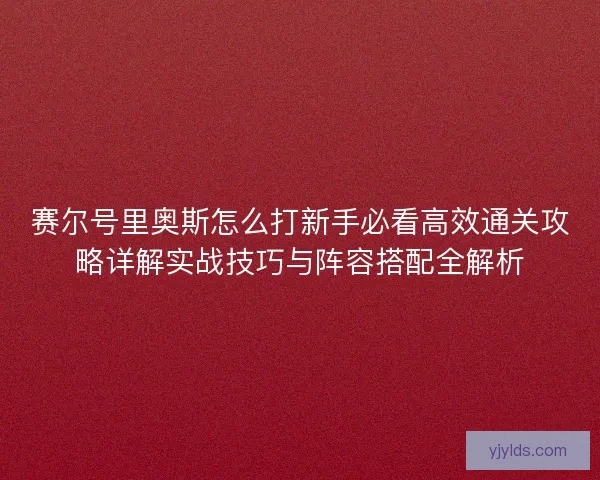 赛尔号里奥斯怎么打新手必看高效通关攻略详解实战技巧与阵容搭配全解析