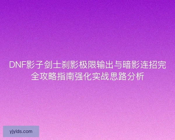 DNF影子剑士刹影极限输出与暗影连招完全攻略指南强化实战思路分析