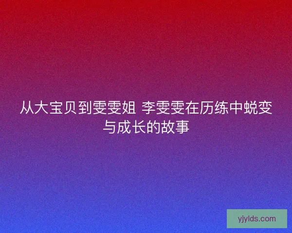 从大宝贝到雯雯姐 李雯雯在历练中蜕变与成长的故事