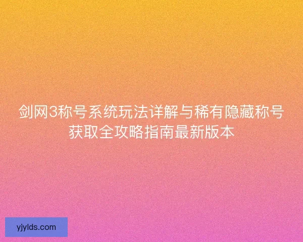 剑网3称号系统玩法详解与稀有隐藏称号获取全攻略指南最新版本