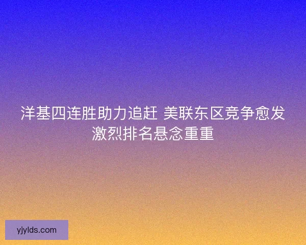 洋基四连胜助力追赶 美联东区竞争愈发激烈排名悬念重重 洋基四连胜助力追赶 美联东区竞争愈发激烈排名悬念重重