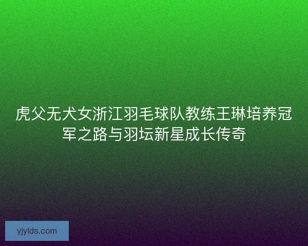 虎父无犬女浙江羽毛球队教练王琳培养冠军之路与羽坛新星成长传奇