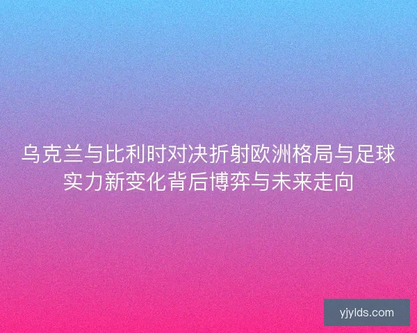 乌克兰与比利时对决折射欧洲格局与足球实力新变化背后博弈与未来走向 乌克兰与比利时对决折射欧洲格局与足球实力新变化背后博弈与未来走向