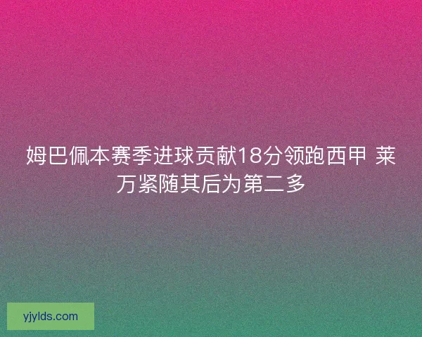 姆巴佩本赛季进球贡献18分领跑西甲 莱万紧随其后为第二多 姆巴佩本赛季进球贡献18分领跑西甲 莱万紧随其后为第二多