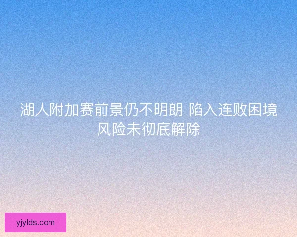 湖人附加赛前景仍不明朗 陷入连败困境风险未彻底解除