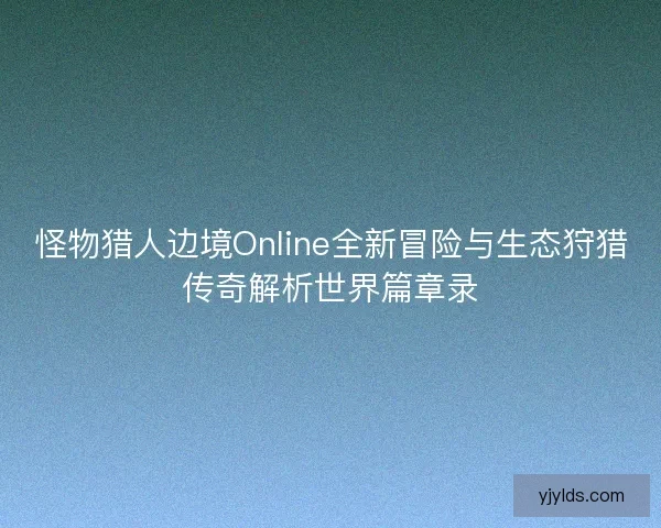 怪物猎人边境Online全新冒险与生态狩猎传奇解析世界篇章录