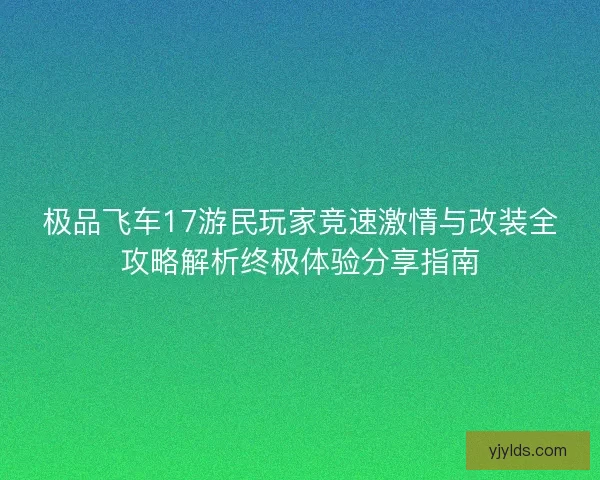 极品飞车17游民玩家竞速激情与改装全攻略解析终极体验分享指南
