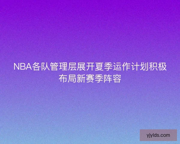 NBA各队管理层展开夏季运作计划积极布局新赛季阵容 NBA各队管理层展开夏季运作计划积极布局新赛季阵容