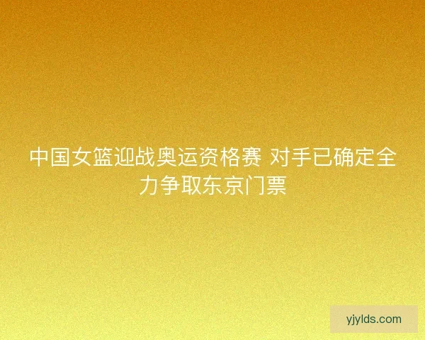 中国女篮迎战奥运资格赛 对手已确定全力争取东京门票