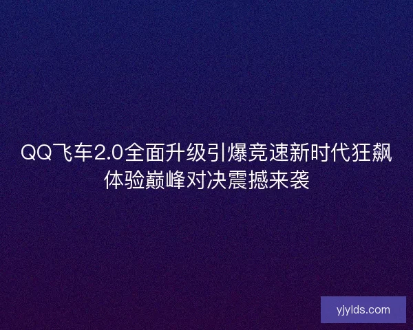 QQ飞车2.0全面升级引爆竞速新时代狂飙体验巅峰对决震撼来袭 QQ飞车2.0全面升级引爆竞速新时代狂飙体验巅峰对决震撼来袭