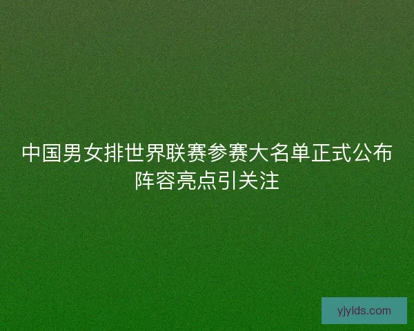 中国男女排世界联赛参赛大名单正式公布阵容亮点引关注