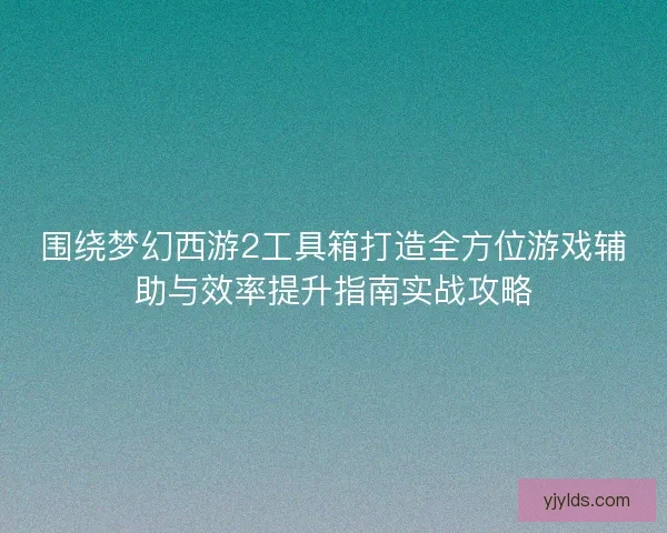 围绕梦幻西游2工具箱打造全方位游戏辅助与效率提升指南实战攻略 围绕梦幻西游2工具箱打造全方位游戏辅助与效率提升指南实战攻略