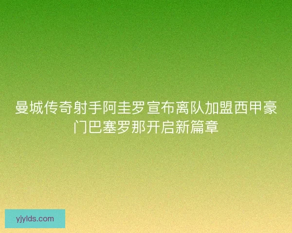 曼城传奇射手阿圭罗宣布离队加盟西甲豪门巴塞罗那开启新篇章