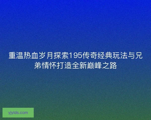 重温热血岁月探索195传奇经典玩法与兄弟情怀打造全新巅峰之路