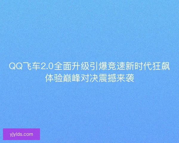 QQ飞车2.0全面升级引爆竞速新时代狂飙体验巅峰对决震撼来袭 QQ飞车2.0全面升级引爆竞速新时代狂飙体验巅峰对决震撼来袭