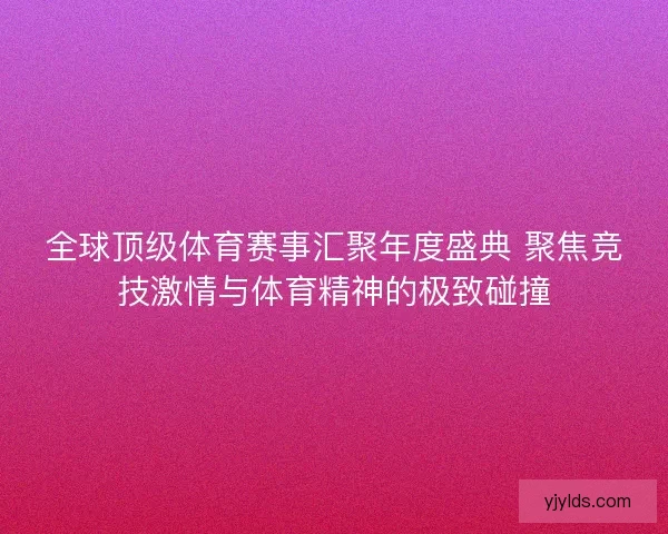 全球顶级体育赛事汇聚年度盛典 聚焦竞技激情与体育精神的极致碰撞