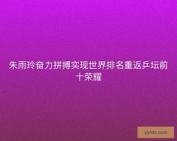 朱雨玲奋力拼搏实现世界排名重返乒坛前十荣耀