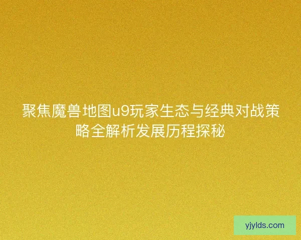 聚焦魔兽地图u9玩家生态与经典对战策略全解析发展历程探秘