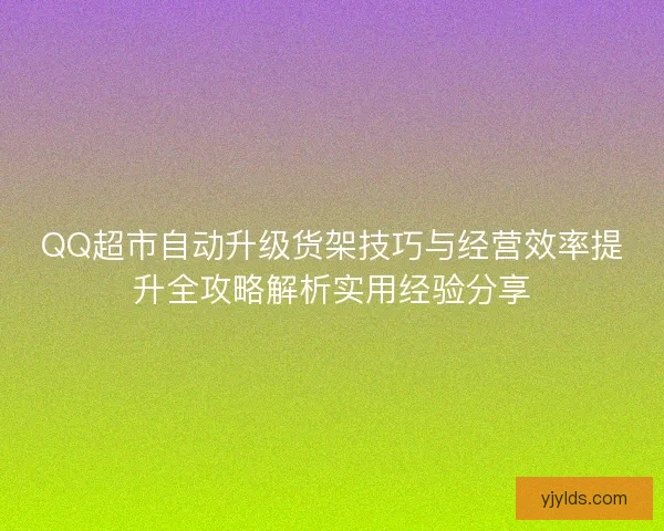 QQ超市自动升级货架技巧与经营效率提升全攻略解析实用经验分享 QQ超市自动升级货架技巧与经营效率提升全攻略解析实用经验分享