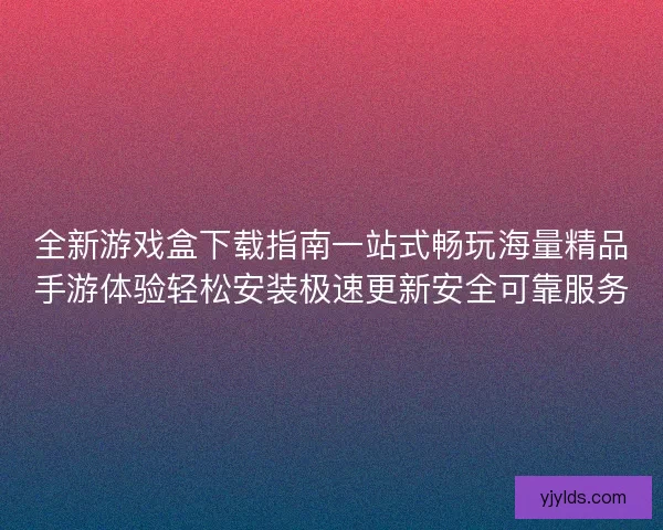 全新游戏盒下载指南一站式畅玩海量精品手游体验轻松安装极速更新安全可靠服务