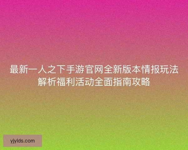 最新一人之下手游官网全新版本情报玩法解析福利活动全面指南攻略