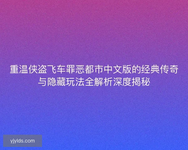 重温侠盗飞车罪恶都市中文版的经典传奇与隐藏玩法全解析深度揭秘