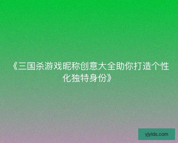 《三国杀游戏昵称创意大全助你打造个性化独特身份》 《三国杀游戏昵称创意大全助你打造个性化独特身份》